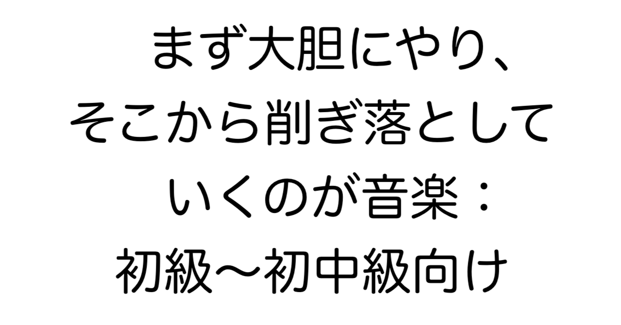 まず大胆にやり、そこから削ぎ落としていくのが音楽：初級〜初中級向け