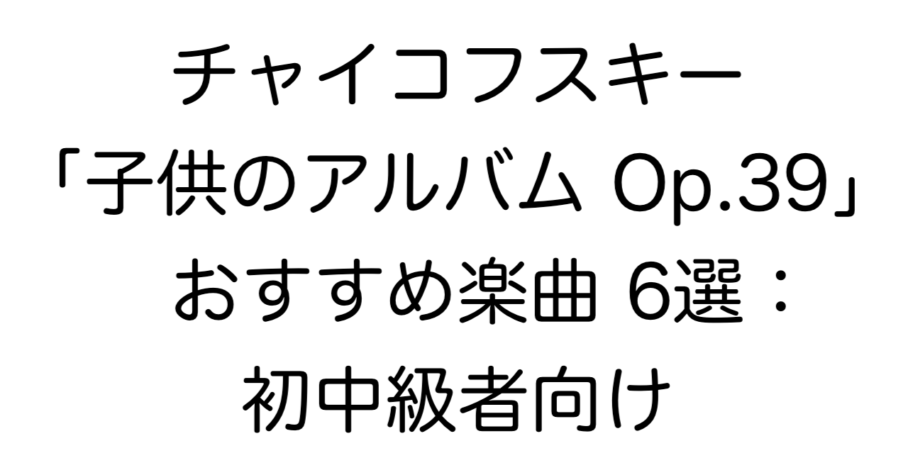 チャイコフスキー「子供のアルバム Op.39」おすすめ楽曲 6選：初中級者向け