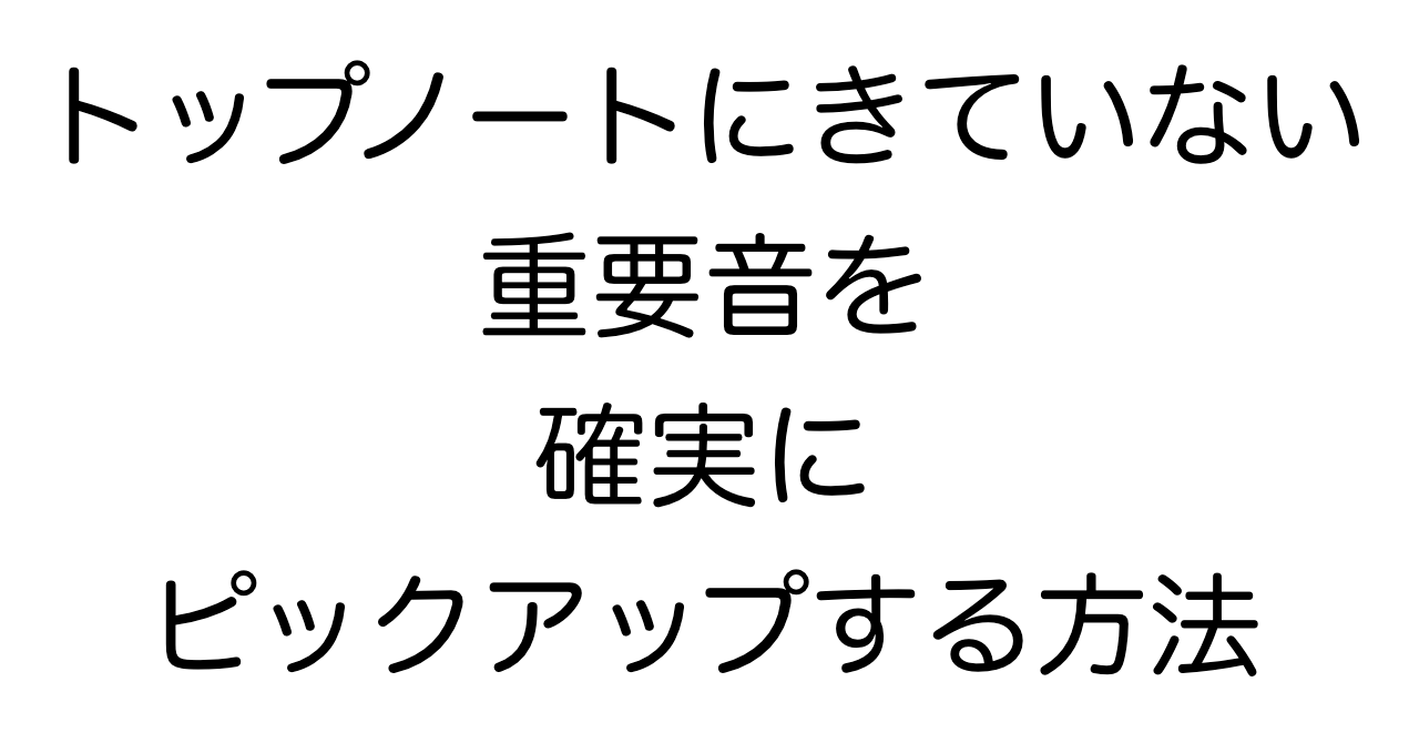 トップノートにきていない重要音を確実にピックアップする方法