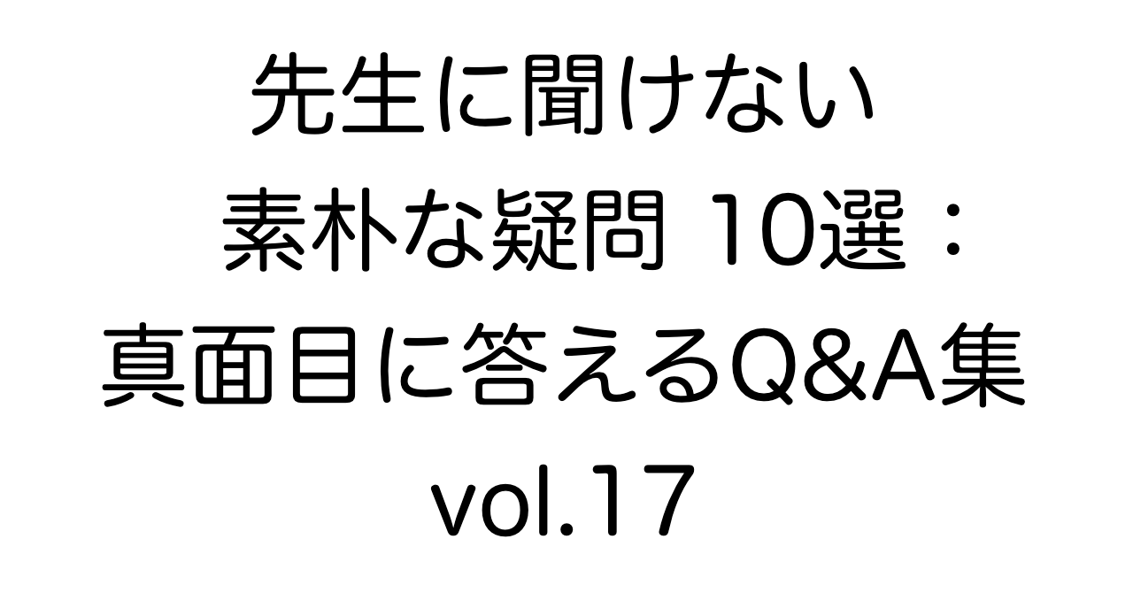 先生に聞けない素朴な疑問10選：真面目に答えるQ&A集 vol.17