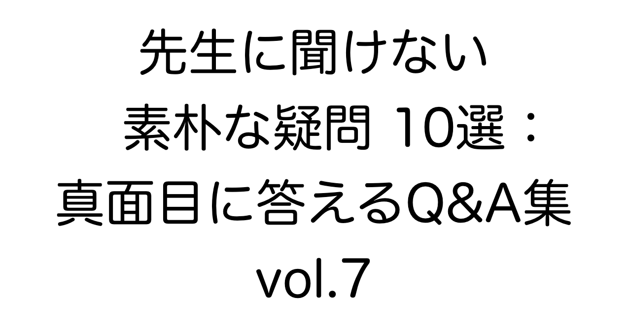 先生に聞けない素朴な疑問10選：真面目に答えるQ&A集 vol.7
