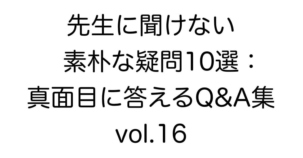 先生に聞けない素朴な疑問10選：真面目に答えるQ&A集 vol.16