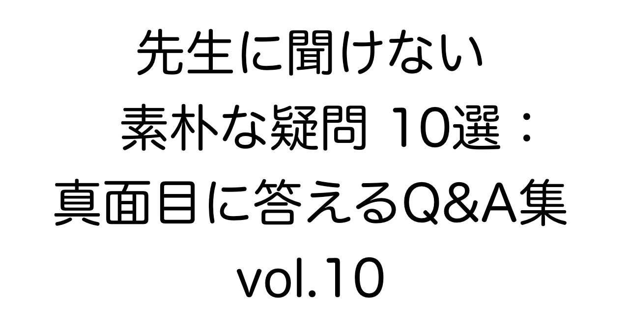 先生に聞けない素朴な疑問10選：真面目に答えるQ&A集 vol.10
