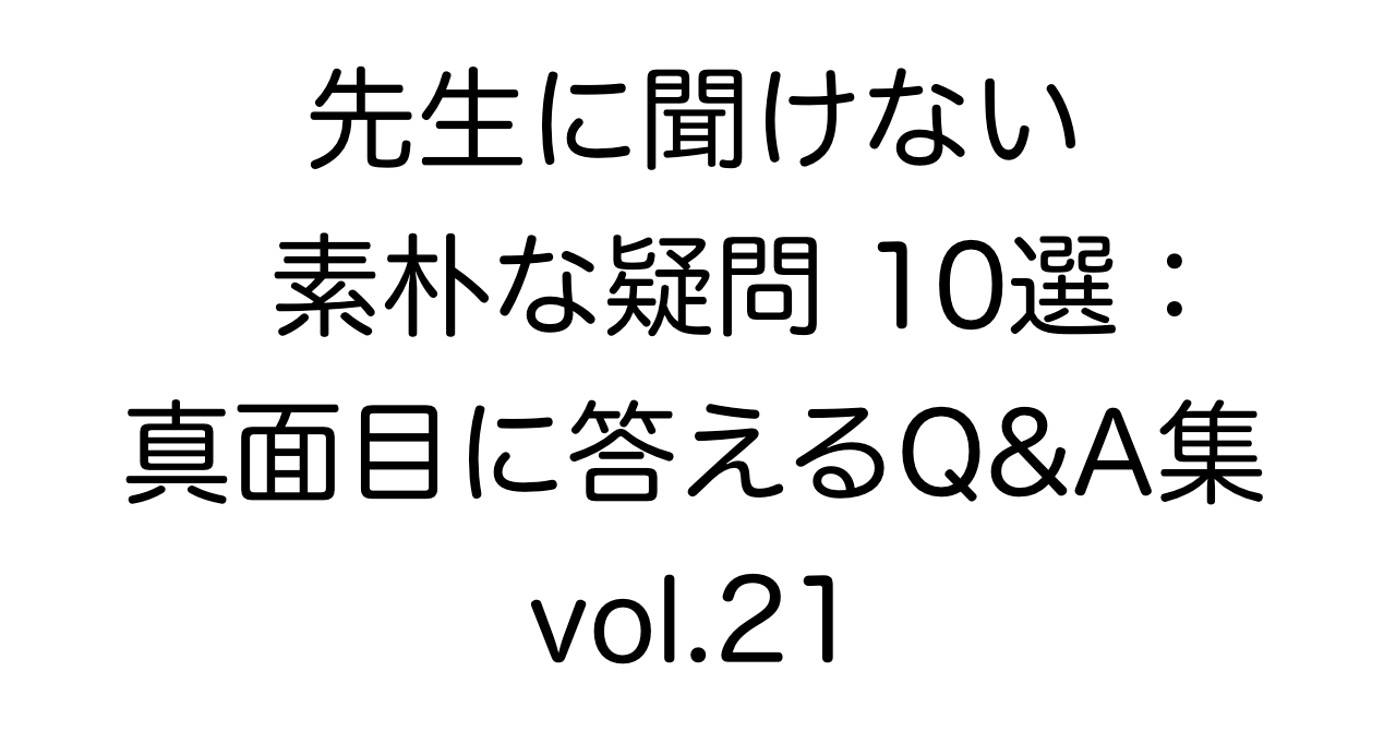 先生に聞けない素朴な疑問10選：真面目に答えるQ&A集 vol.21