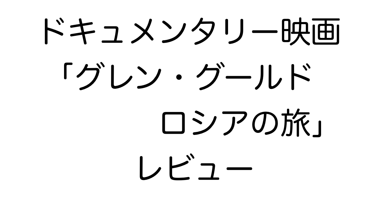 ドキュメンタリー映画「グレン・グールド ロシアの旅」レビュー