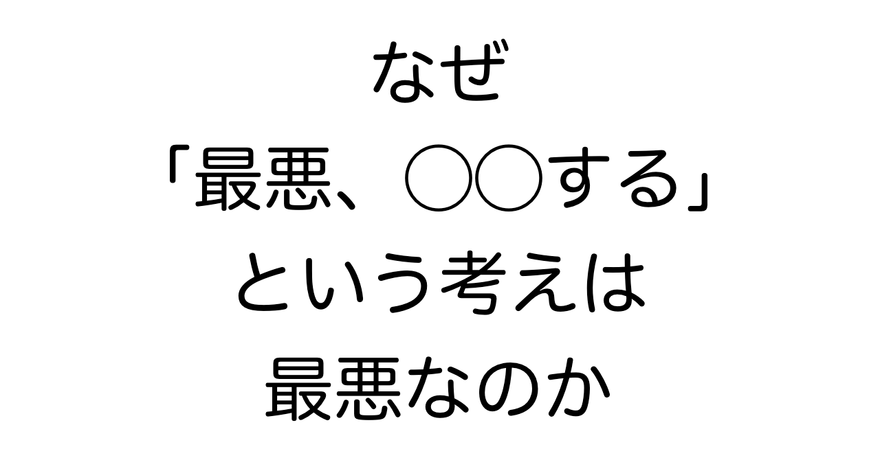 なぜ「最悪、◯◯する」という考えは最悪なのか