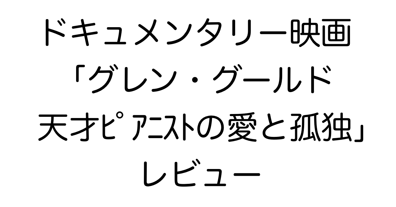 ドキュメンタリー映画「グレン・グールド 天才ピアニストの愛と孤独」レビュー