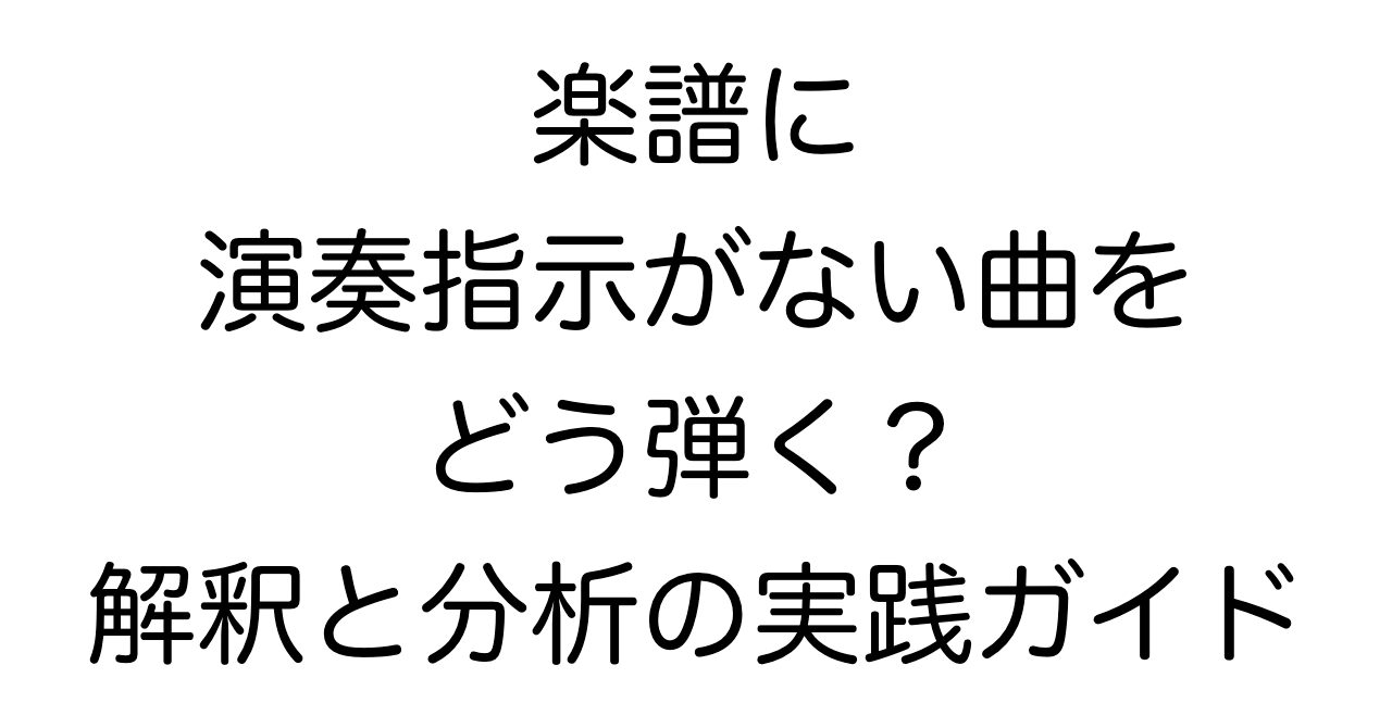 楽譜に演奏指示がない曲をどう弾く？解釈と分析の実践ガイド