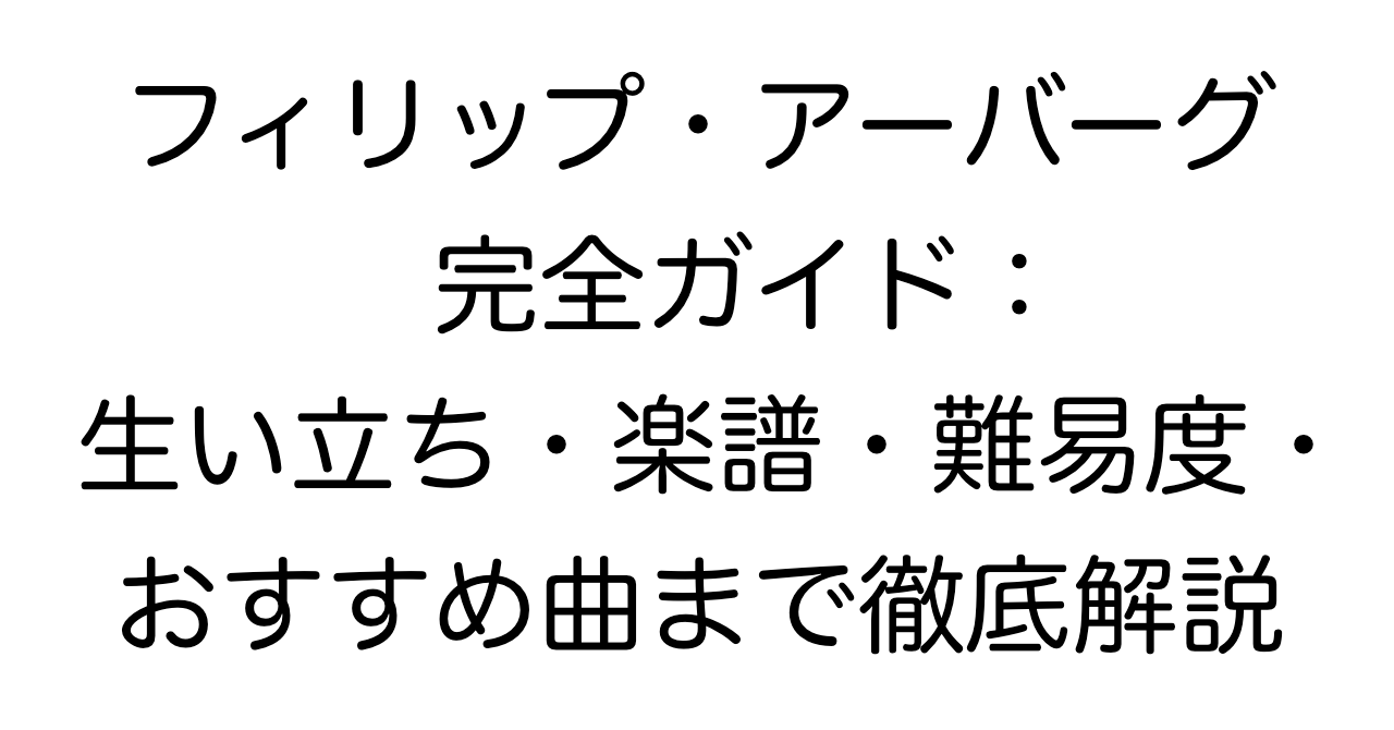 フィリップ・アーバーグ 完全ガイド：生い立ち・楽譜・難易度・おすすめ曲まで徹底解説