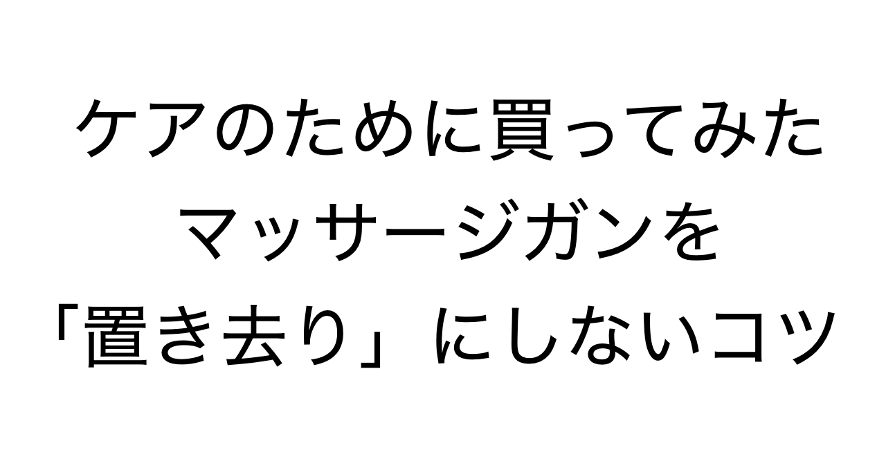 ケアのために買ってみたマッサージガンを「置き去り」にしないコツ