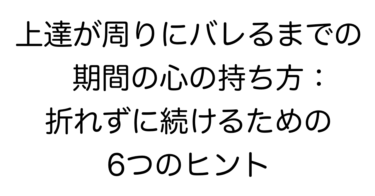 上達が周りにバレるまでの期間の心の持ち方：折れずに続けるための6つのヒント