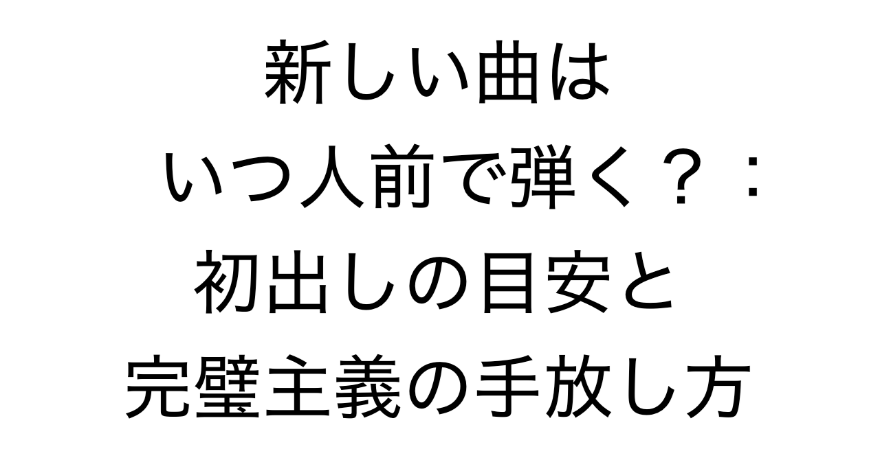 新しい曲はいつ人前で弾く？：初出しの目安と完璧主義の手放し方
