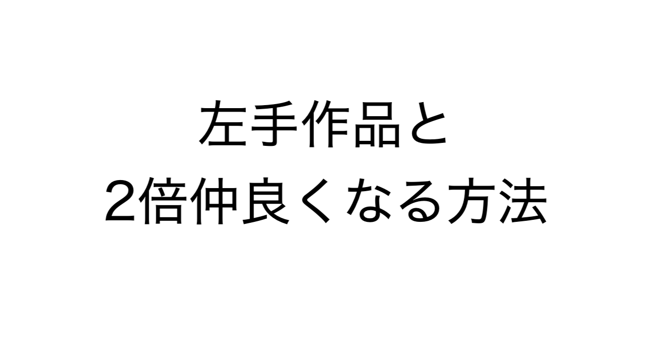左手作品と2倍仲良くなる方法
