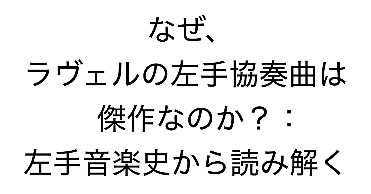 なぜ、ラヴェルの左手協奏曲は傑作なのか？：左手音楽史から読み解く